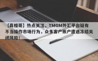 【真相哥】热点关注，TMGM外汇平台疑有不当操作市场行为，众多客户账户遭遇冻结关闭风险！