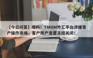 【今日问答】爆料！TMGM外汇平台涉嫌客户操作市场，客户账户竟遭冻结关闭！