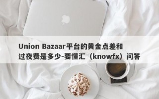 Union Bazaar平台的黄金点差和过夜费是多少-要懂汇（knowfx）问答