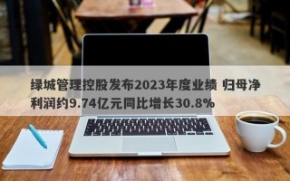 绿城管理控股发布2023年度业绩 归母净利润约9.74亿元同比增长30.8%