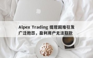 Alpex Trading 提现困难引发广泛抱怨，盈利用户无法取款