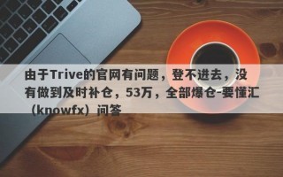 由于Trive的官网有问题，登不进去，没有做到及时补仓，53万，全部爆仓-要懂汇（knowfx）问答