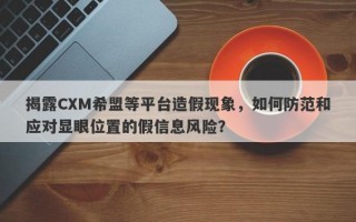 揭露CXM希盟等平台造假现象，如何防范和应对显眼位置的假信息风险？