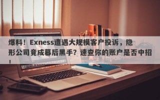 爆料！Exness遭遇大规模客户投诉，隐形公司竟成幕后黑手？速查你的账户是否中招！