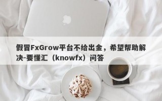 假冒FxGrow平台不给出金，希望帮助解决-要懂汇（knowfx）问答