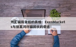 外汇骗局背后的真相：ExenMarkets与徐某鸿诈骗团伙的牵连！