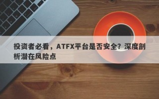 投资者必看，ATFX平台是否安全？深度剖析潜在风险点