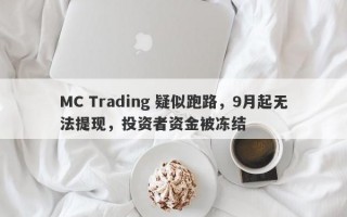 MC Trading 疑似跑路，9月起无法提现，投资者资金被冻结