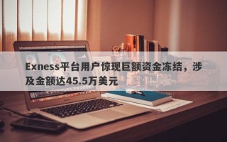 Exness平台用户惊现巨额资金冻结，涉及金额达45.5万美元