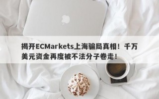 揭开ECMarkets上海骗局真相！千万美元资金再度被不法分子卷走！