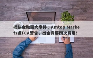 揭秘金融圈大事件，Amtop Markets遭FCA警告，出金竟要四次费用！