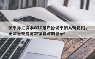 关于泽汇资本GTC用户协议中的大玩花招，无监管交易与数据篡改的警示！