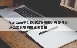 Vantage平台隐秘监管策略：开曼与香港无监管收割投资者真相