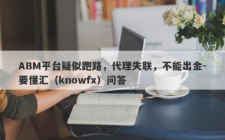 ABM平台疑似跑路，代理失联，不能出金-要懂汇（knowfx）问答