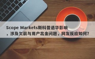 Scope Markets斯科普退华影响，涉及欠薪与用户出金问题，网友反应如何？