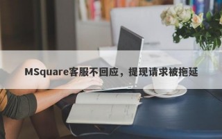 MSquare客服不回应，提现请求被拖延