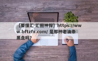 【要懂汇 汇圈神探】https://www.bftzfx.com/ 是那种老油条黑盘吗？
