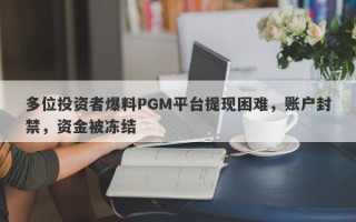 多位投资者爆料PGM平台提现困难，账户封禁，资金被冻结