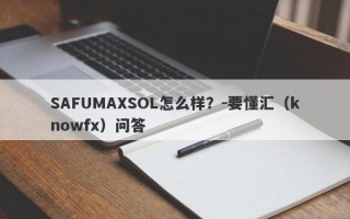 SAFUMAXSOL怎么样？-要懂汇（knowfx）问答