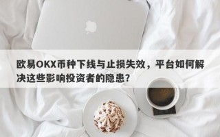 欧易OKX币种下线与止损失效，平台如何解决这些影响投资者的隐患？