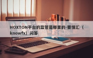 HOXTON平台的监管是哪里的-要懂汇（knowfx）问答