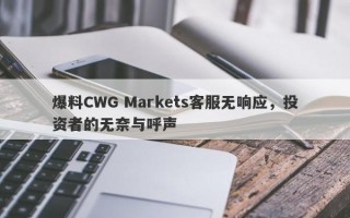 爆料CWG Markets客服无响应，投资者的无奈与呼声