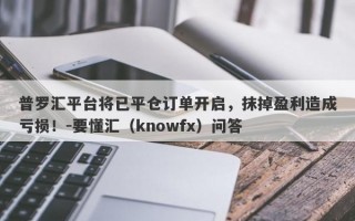 普罗汇平台将已平仓订单开启，抹掉盈利造成亏损！-要懂汇（knowfx）问答