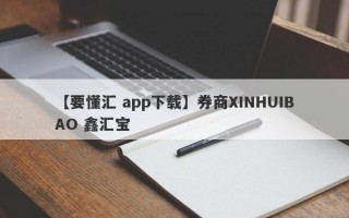 【要懂汇 app下载】券商XINHUIBAO 鑫汇宝
