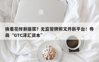 换着花样割韭菜？无监管牌照又开新平台！券商“GTC泽汇资本”