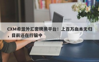 CXM希盟外汇套牌黑平台！上百万血本无归，目前还在行骗中