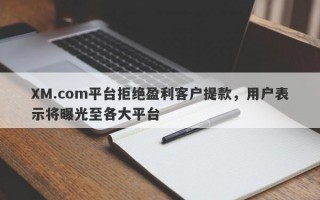 XM.com平台拒绝盈利客户提款，用户表示将曝光至各大平台