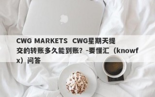 CWG MARKETS  CWG星期天提交的转账多久能到账？-要懂汇（knowfx）问答