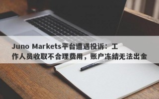 Juno Markets平台遭遇投诉：工作人员收取不合理费用，账户冻结无法出金