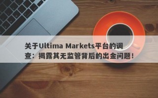 关于Ultima Markets平台的调查：揭露其无监管背后的出金问题！