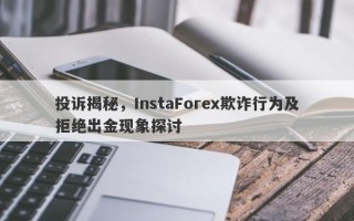 投诉揭秘，InstaForex欺诈行为及拒绝出金现象探讨