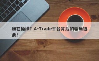 谁在操纵？A-Trade平台背后的骗局链条！