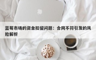 蓝莓市场的资金扣留问题：合同不符引发的风险解析