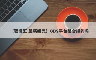 【要懂汇 最新曝光】GDS平台是合规的吗
