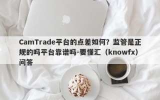 CamTrade平台的点差如何？监管是正规的吗平台靠谱吗-要懂汇（knowfx）问答