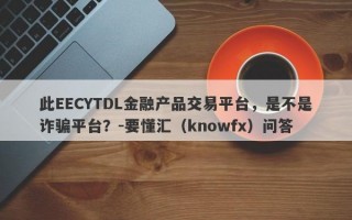 此EECYTDL金融产品交易平台，是不是诈骗平台？-要懂汇（knowfx）问答