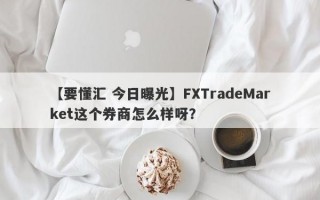 【要懂汇 今日曝光】FXTradeMarket这个券商怎么样呀？
