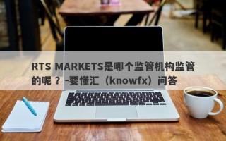 RTS MARKETS是哪个监管机构监管的呢 ？-要懂汇（knowfx）问答