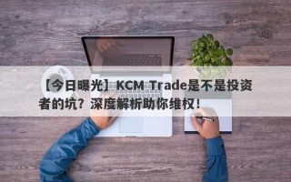 【今日曝光】KCM Trade是不是投资者的坑？深度解析助你维权！