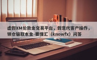 虚假XM伦敦金交易平台，假意代客户操作，锁仓骗取本金-要懂汇（knowfx）问答