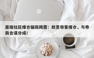 嘉瑞社区爆仓骗局揭露：故意带客爆仓，与券商合谋分成！