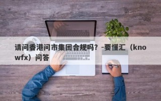 请问香港问市集团合规吗？-要懂汇（knowfx）问答