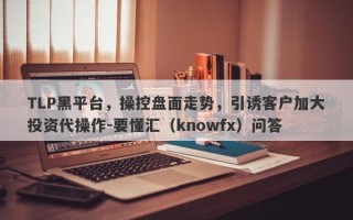 TLP黑平台，操控盘面走势，引诱客户加大投资代操作-要懂汇（knowfx）问答