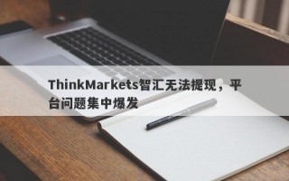 ThinkMarkets智汇无法提现，平台问题集中爆发