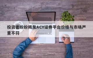 投资者纷纷揭发ACY证券平台价格与市场严重不符