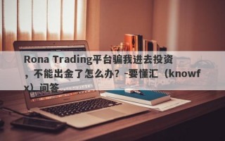 Rona Trading平台骗我进去投资，不能出金了怎么办？-要懂汇（knowfx）问答